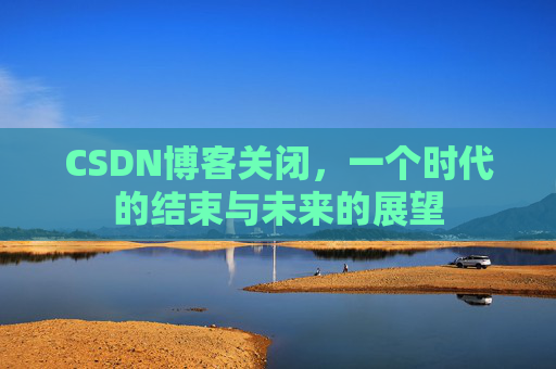 CSDN博客关闭，一个时代的结束与未来的展望